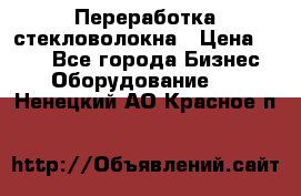 Переработка стекловолокна › Цена ­ 100 - Все города Бизнес » Оборудование   . Ненецкий АО,Красное п.